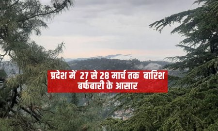 प्रदेश में  27 से 28 मार्च तक  बारिश बर्फबारी के आसार