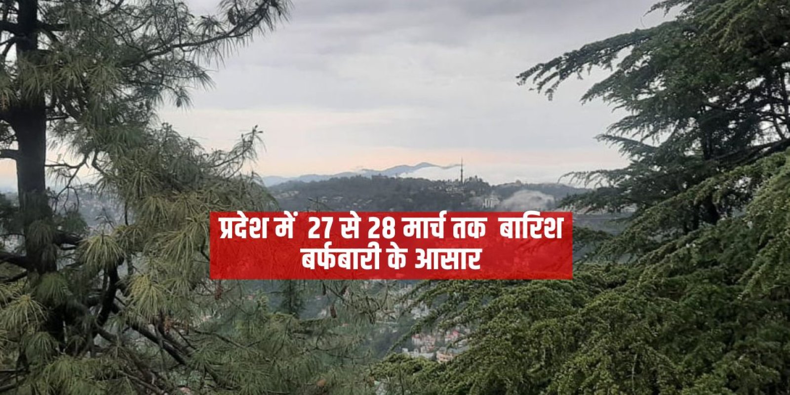 प्रदेश में 27 से 28 मार्च तक बारिश बर्फबारी के आसार