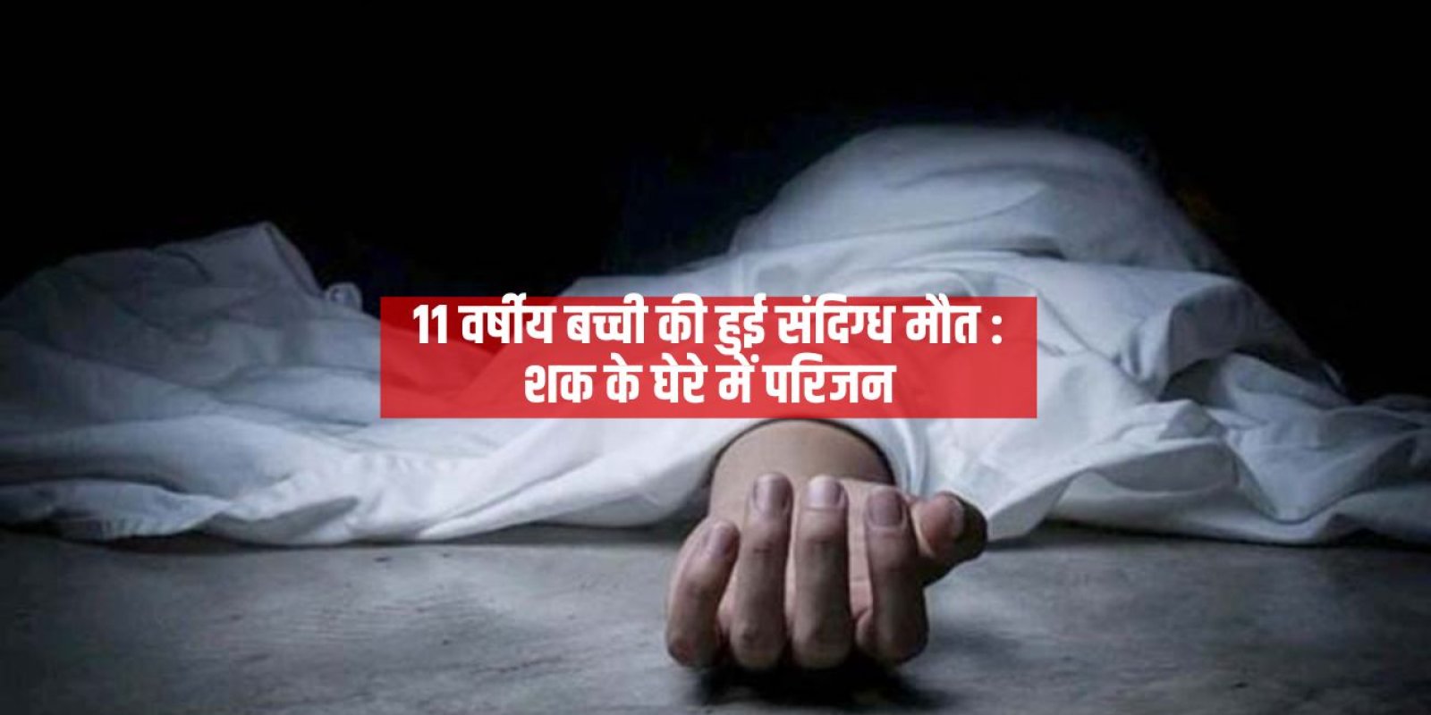 11 वर्षीय बच्ची की हुई संदिग्ध मौत : शक के घेरे में परिजन, पुलिस ने किया मामला दर्ज